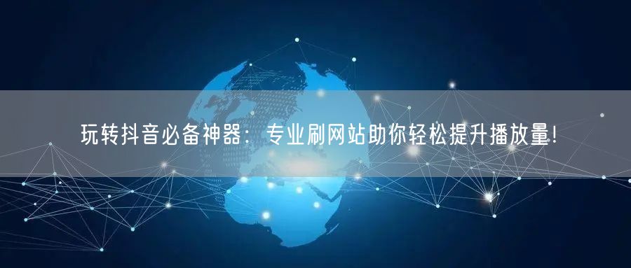 玩转抖音必备神器:专业刷网站助你轻松提升播放量!