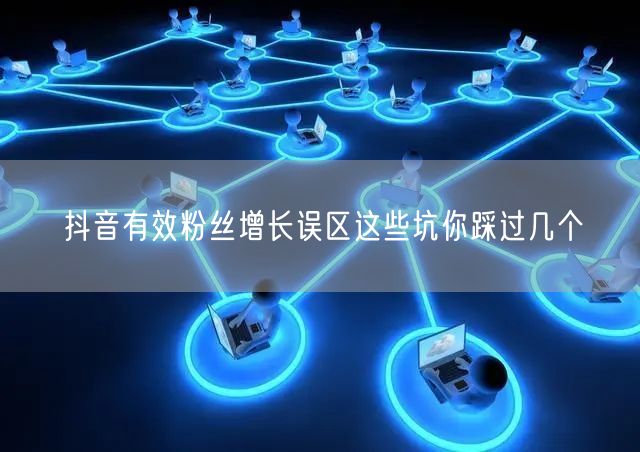 抖音有效粉丝增长误区这些坑你踩过几个