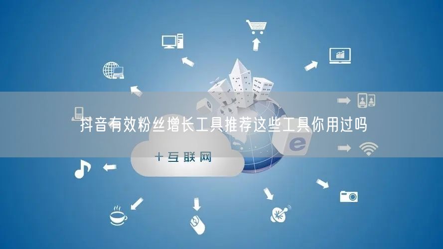抖音有效粉丝增长工具推荐这些工具你用过吗