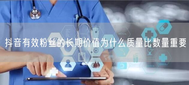 抖音有效粉丝的长期价值为什么质量比数量重要