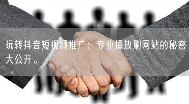 玩转抖音短视频推广：专业播放刷网站的秘密大公开。