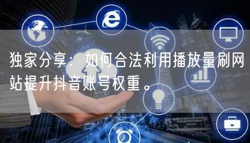 独家分享：如何合法利用播放量刷网站提升抖音账号权重。