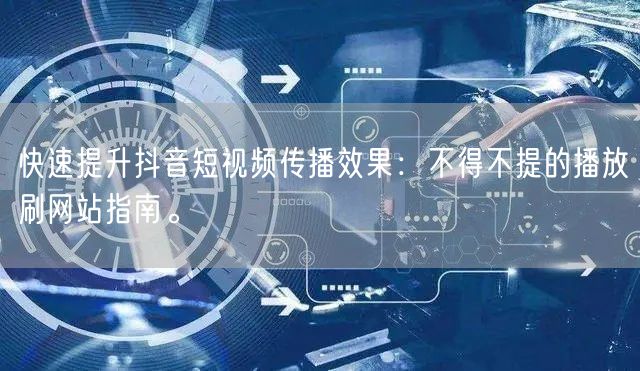 快速提升抖音短视频传播效果：不得不提的播放刷网站指南。
