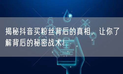 揭秘抖音买粉丝背后的真相,让你了解背后的秘密战术!