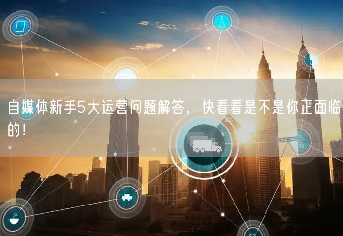 自媒体新手5大运营问题解答,快看看是不是你正面临的!