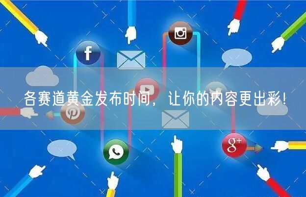 各赛道黄金发布时间,让你的内容更出彩!