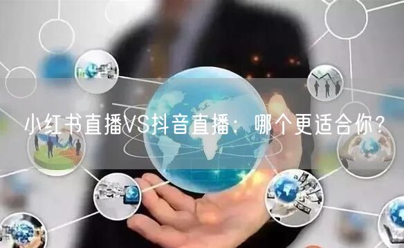 小红书直播VS抖音直播:哪个更适合你?