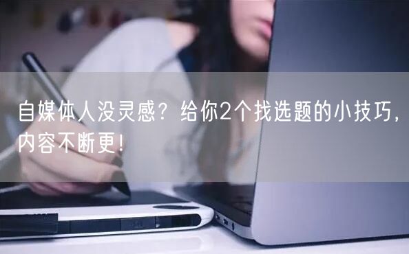 自媒体人没灵感?给你2个找选题的小技巧,内容不断更!