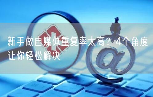 新手做自媒体重复率太高?4个角度让你轻松解决