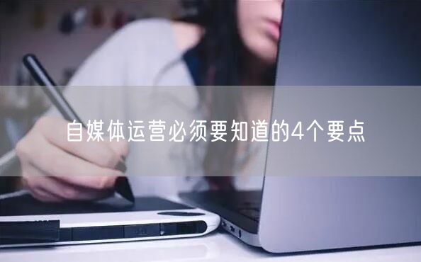 自媒体运营必须要知道的4个要点