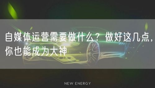 自媒体运营需要做什么?做好这几点,你也能成为大神