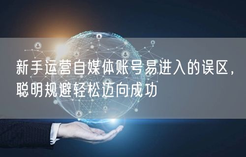 新手运营自媒体账号易进入的误区,聪明规避轻松迈向成功