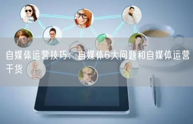 自媒体运营技巧:自媒体6大问题和自媒体运营干货