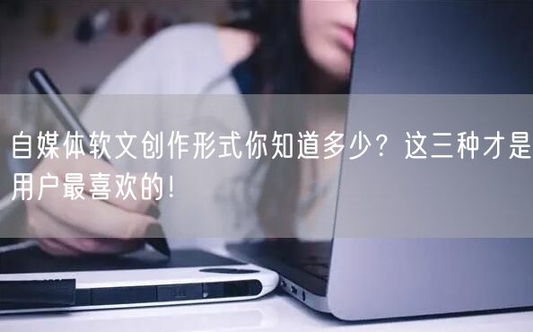自媒体软文创作形式你知道多少?这三种才是用户最喜欢的!
