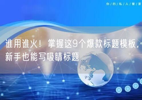 谁用谁火!掌握这9个爆款标题模板,新手也能写吸睛标题