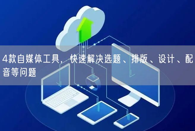 4款自媒体工具,快速解决选题、排版、设计、配音等问题
