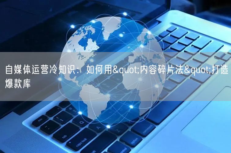 自媒体运营冷知识:如何用"内容碎片法"打造爆款库