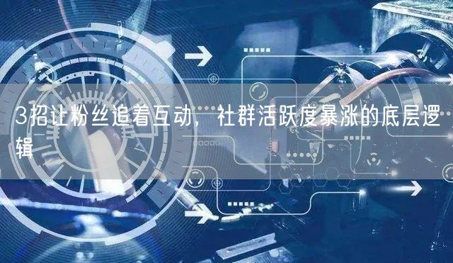 3招让粉丝追着互动,社群活跃度暴涨的底层逻辑