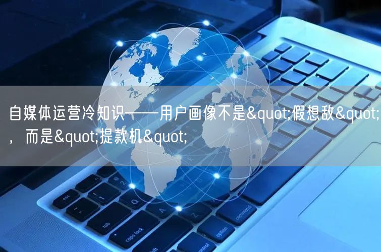 自媒体运营冷知识——用户画像不是"假想敌",而是"