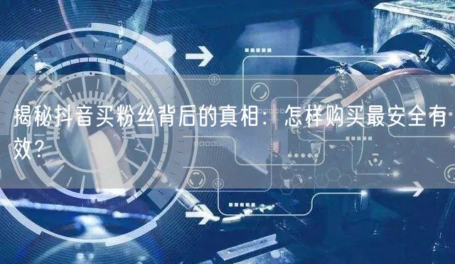 揭秘抖音买粉丝背后的真相:怎样购买最安全有效?