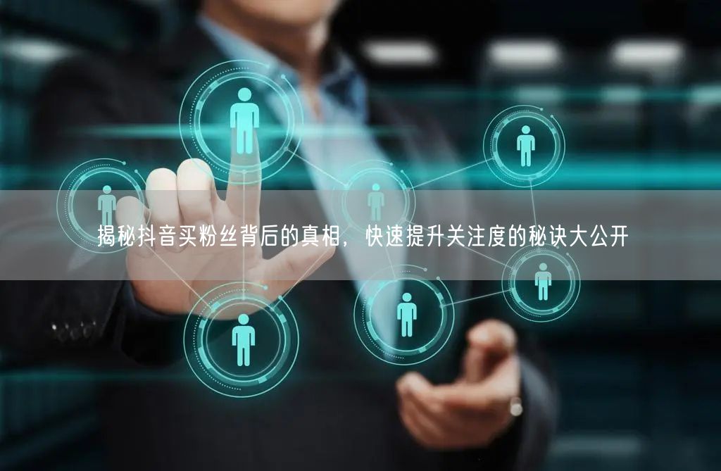 揭秘抖音买粉丝背后的真相,快速提升关注度的秘诀大公开