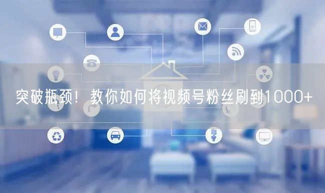 突破瓶颈!教你如何将视频号粉丝刷到1000+