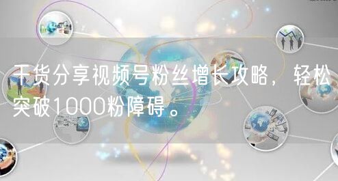 干货分享视频号粉丝增长攻略,轻松突破1000粉障碍。