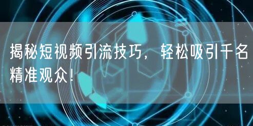 揭秘短视频引流技巧,轻松吸引千名精准观众!