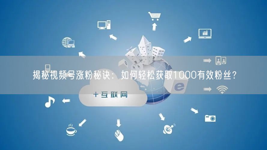 揭秘视频号涨粉秘诀:如何轻松获取1000有效粉丝?