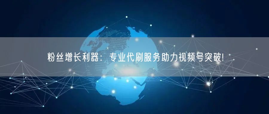 粉丝增长利器:专业代刷服务助力视频号突破!
