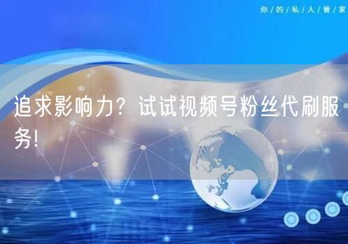 追求影响力?试试视频号粉丝代刷服务!