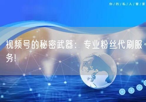 视频号的秘密武器:专业粉丝代刷服务!