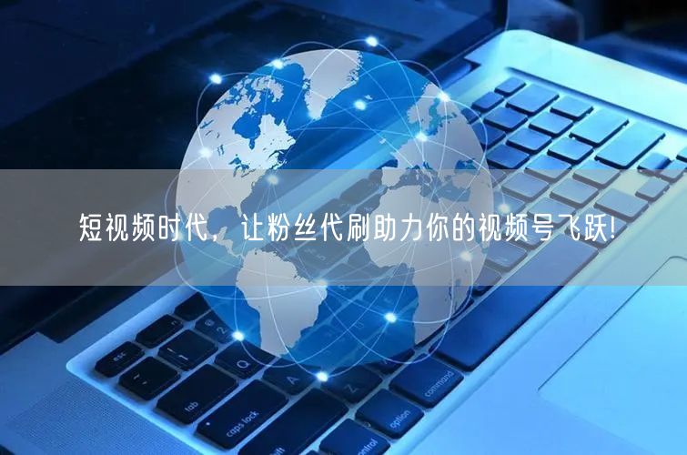 短视频时代,让粉丝代刷助力你的视频号飞跃!