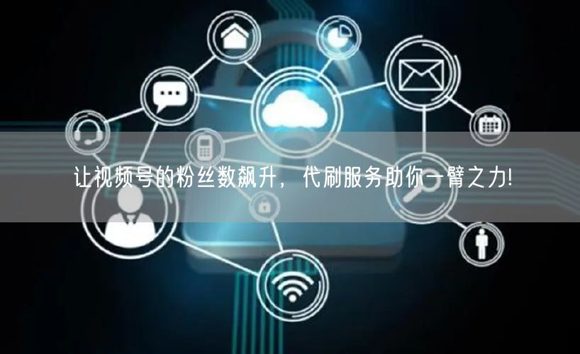 让视频号的粉丝数飙升,代刷服务助你一臂之力!