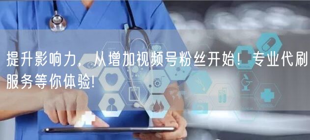 提升影响力,从增加视频号粉丝开始!专业代刷服务等你体验!