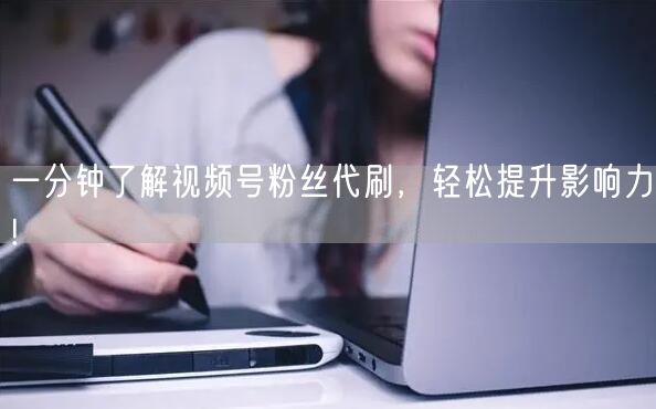 一分钟了解视频号粉丝代刷,轻松提升影响力!