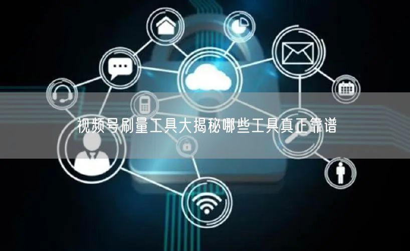 视频号刷量工具大揭秘哪些工具真正靠谱