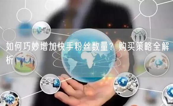 如何巧妙增加快手粉丝数量？购买策略全解析