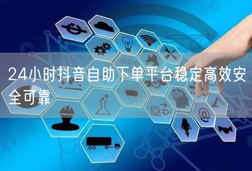 24小时抖音自助下单平台稳定高效安全可靠