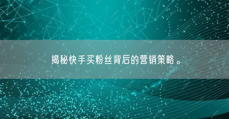 揭秘快手买粉丝背后的营销策略。