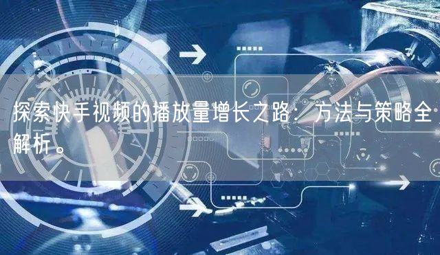 探索快手视频的播放量增长之路：方法与策略全解析。