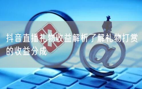 抖音直播礼物收益解析了解礼物打赏的收益分成