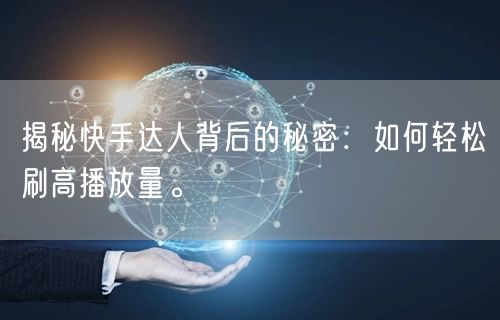 揭秘快手达人背后的秘密：如何轻松刷高播放量。