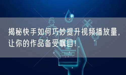 揭秘快手如何巧妙提升视频播放量，让你的作品备受瞩目！
