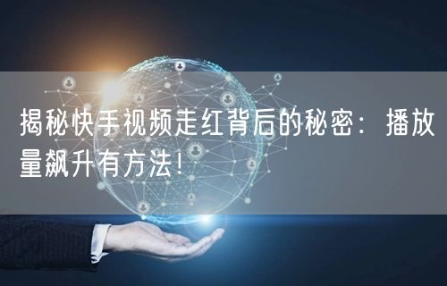 揭秘快手视频走红背后的秘密：播放量飙升有方法！