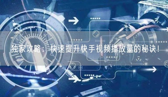 独家攻略：快速提升快手视频播放量的秘诀！