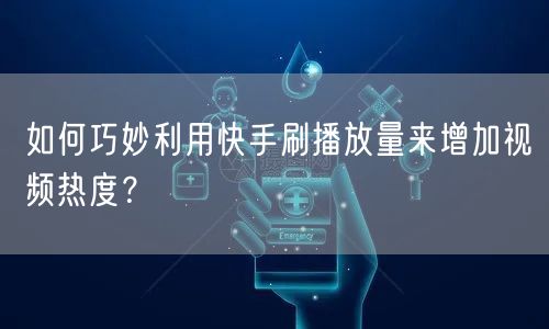 如何巧妙利用快手刷播放量来增加视频热度？