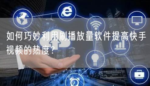 如何巧妙利用刷播放量软件提高快手视频的热度?