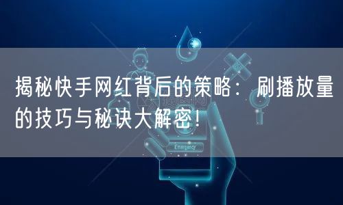 揭秘快手网红背后的策略：刷播放量的技巧与秘诀大解密！