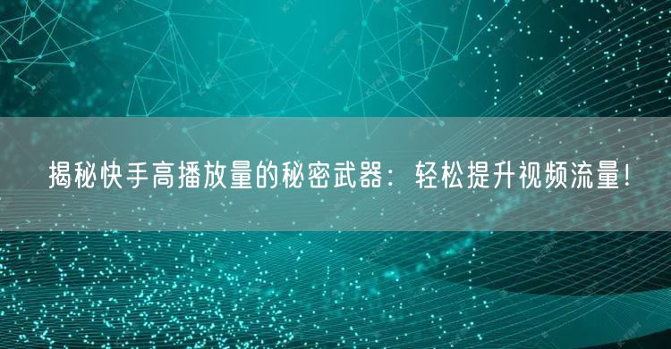 揭秘快手高播放量的秘密武器：轻松提升视频流量！